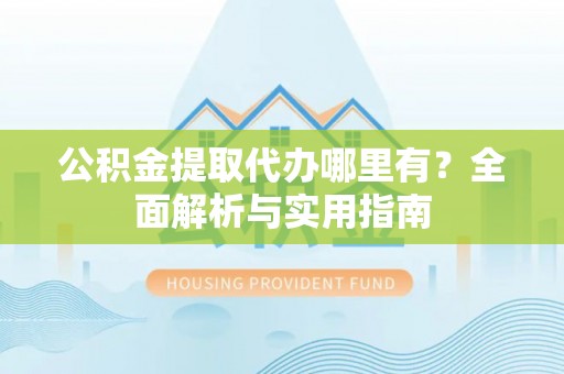崇川公积金提取代办哪里有？全面解析与实用指南