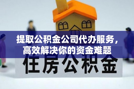 崇川提取公积金公司代办服务，高效解决你的资金难题