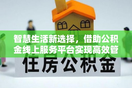 崇川智慧生活新选择，借助公积金线上服务平台实现高效管理