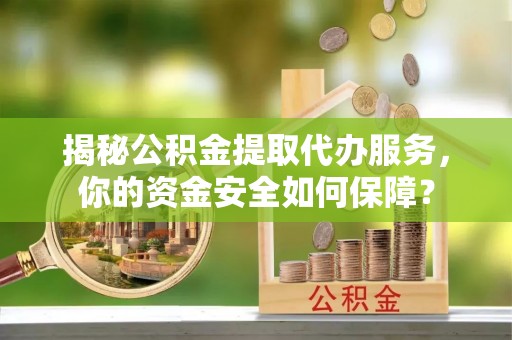 崇川揭秘公积金提取代办服务，你的资金安全如何保障？