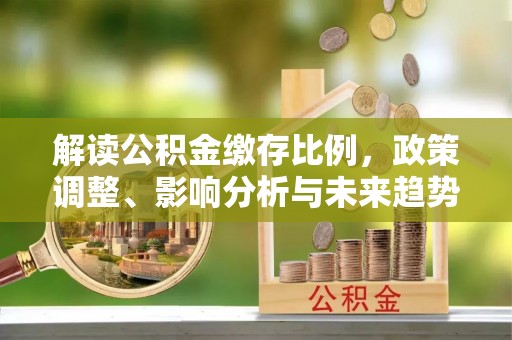 崇川解读公积金缴存比例，政策调整、影响分析与未来趋势