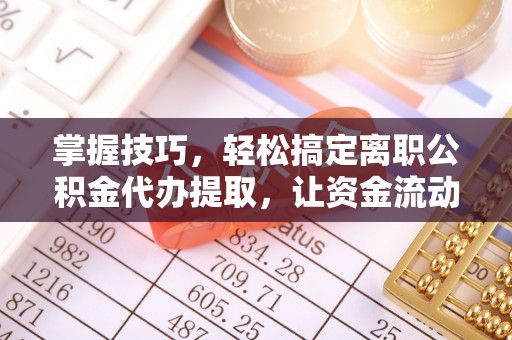 崇川掌握技巧，轻松搞定离职公积金代办提取，让资金流动更便捷