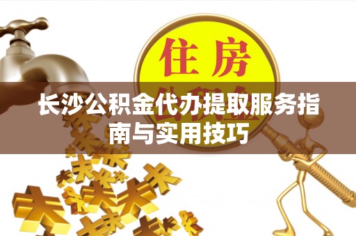 崇川长沙公积金代办提取服务指南与实用技巧