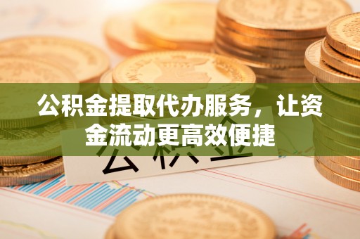 崇川公积金提取代办服务，让资金流动更高效便捷