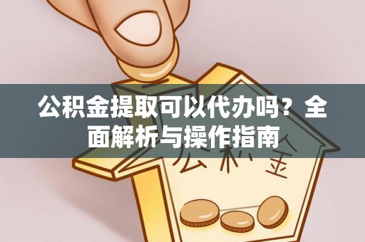 崇川公积金提取可以代办吗？全面解析与操作指南