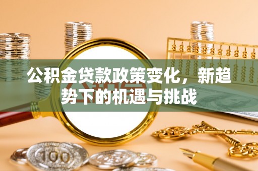 崇川公积金贷款政策变化，新趋势下的机遇与挑战