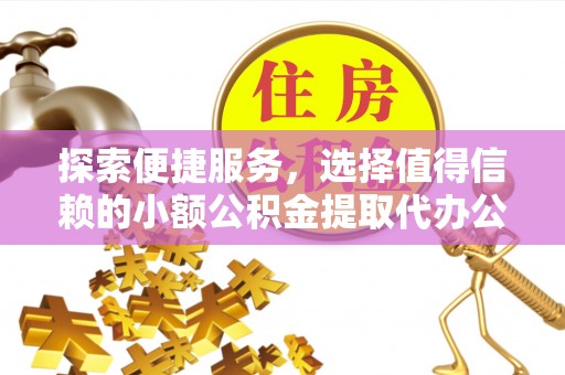 崇川探索便捷服务，选择值得信赖的小额公积金提取代办公司