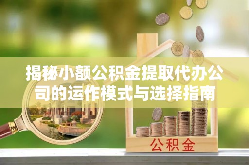 崇川揭秘小额公积金提取代办公司的运作模式与选择指南