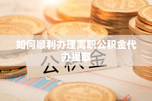 崇川如何顺利办理离职公积金代办提取