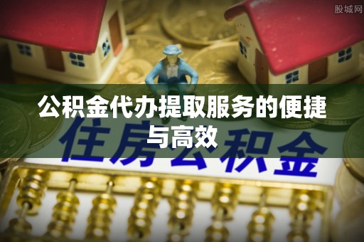 崇川公积金代办提取服务的便捷与高效