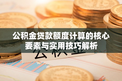 崇川公积金贷款额度计算的核心要素与实用技巧解析