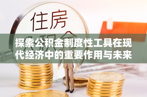 崇川探索公积金制度性工具在现代经济中的重要作用与未来发展趋势