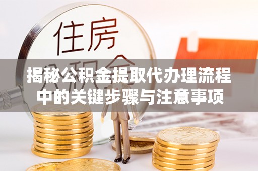崇川揭秘公积金提取代办理流程中的关键步骤与注意事项