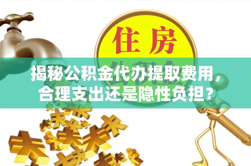 崇川揭秘公积金代办提取费用，合理支出还是隐性负担？