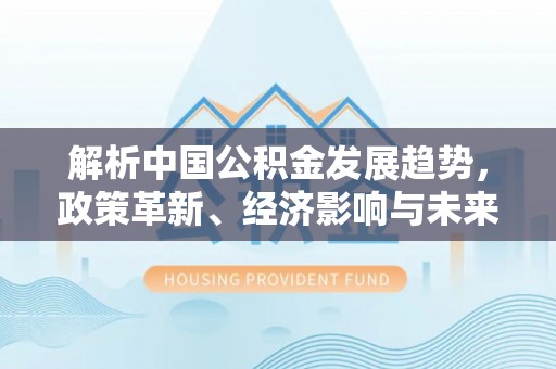 崇川解析中国公积金发展趋势，政策革新、经济影响与未来展望