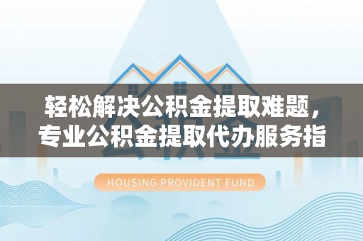 崇川轻松解决公积金提取难题，专业公积金提取代办服务指南