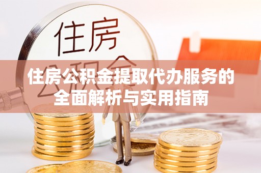 崇川住房公积金提取代办服务的全面解析与实用指南