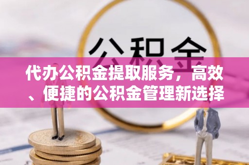 崇川代办公积金提取服务，高效、便捷的公积金管理新选择