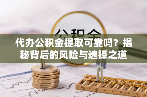 崇川代办公积金提取可靠吗？揭秘背后的风险与选择之道