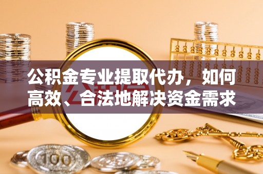 崇川公积金专业提取代办，如何高效、合法地解决资金需求？
