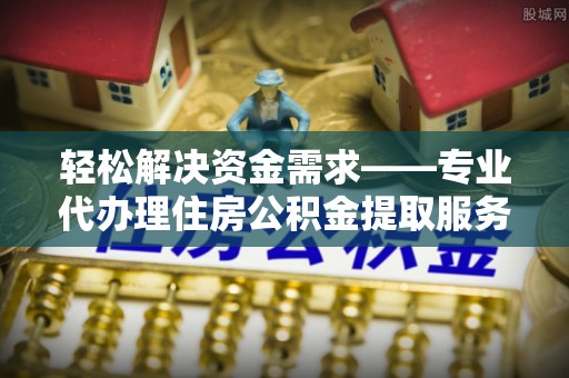 崇川轻松解决资金需求——专业代办理住房公积金提取服务