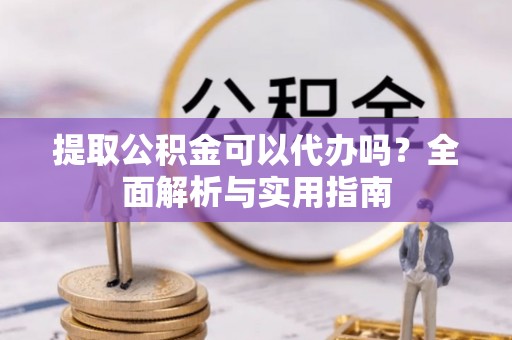 崇川提取公积金可以代办吗？全面解析与实用指南