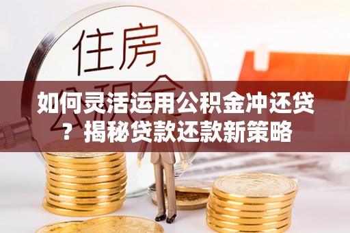 崇川如何灵活运用公积金冲还贷？揭秘贷款还款新策略