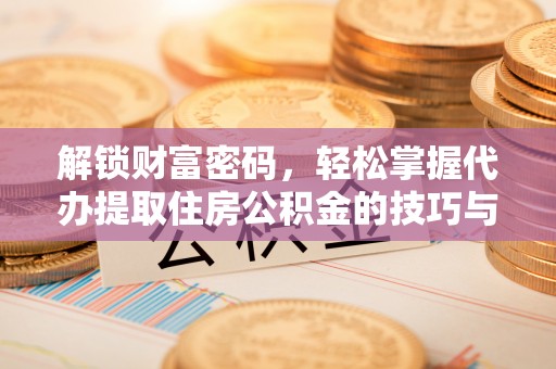 崇川解锁财富密码，轻松掌握代办提取住房公积金的技巧与策略
