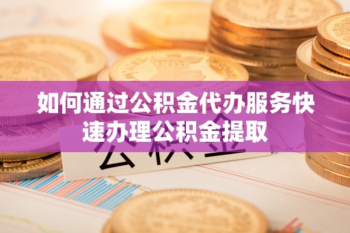 崇川如何通过公积金代办服务快速办理公积金提取