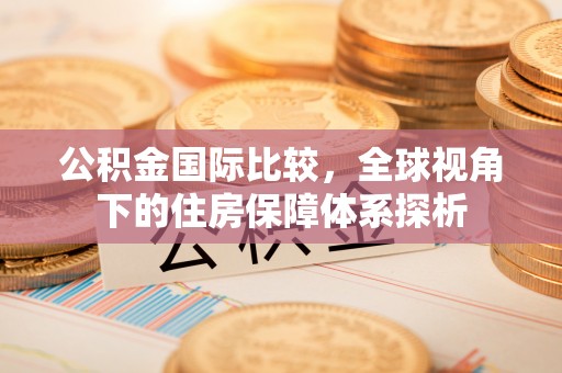 崇川公积金国际比较，全球视角下的住房保障体系探析
