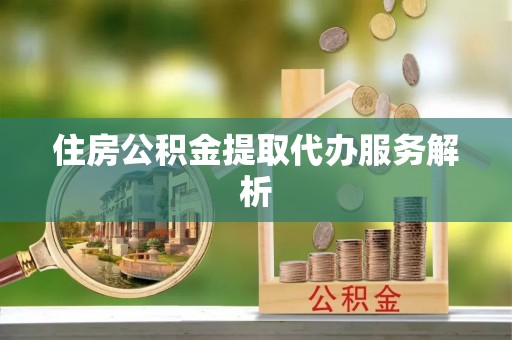 崇川住房公积金提取代办服务解析