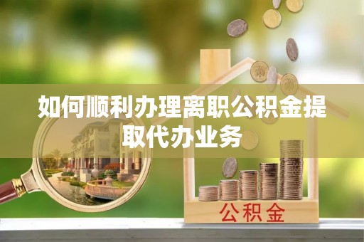 崇川如何顺利办理离职公积金提取代办业务