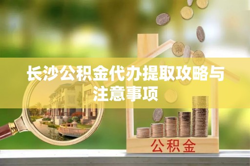崇川长沙公积金代办提取攻略与注意事项