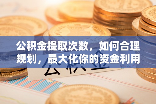 崇川公积金提取次数，如何合理规划，最大化你的资金利用