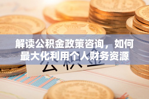 崇川解读公积金政策咨询，如何最大化利用个人财务资源