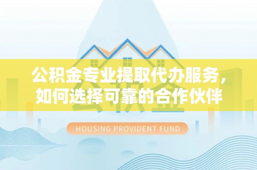 崇川公积金专业提取代办服务，如何选择可靠的合作伙伴