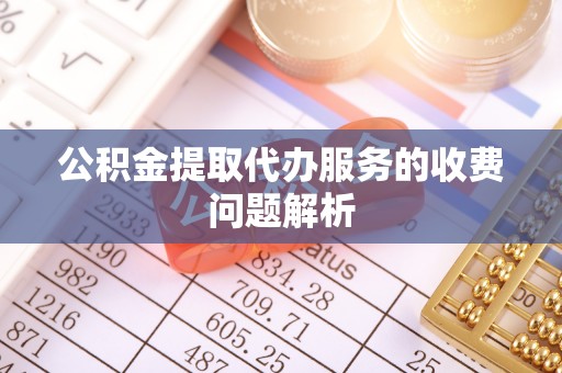 崇川公积金提取代办服务的收费问题解析