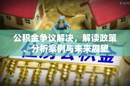 崇川公积金争议解决，解读政策、分析案例与未来展望