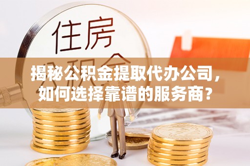 崇川揭秘公积金提取代办公司，如何选择靠谱的服务商？