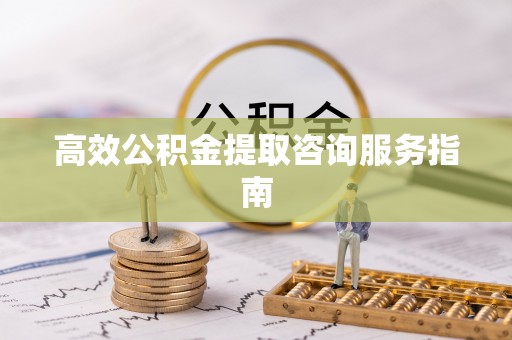 崇川高效公积金提取咨询服务指南