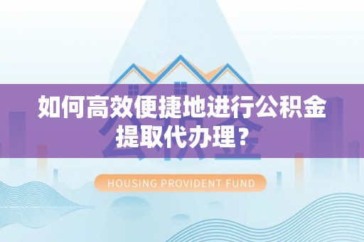 崇川如何高效便捷地进行公积金提取代办理？