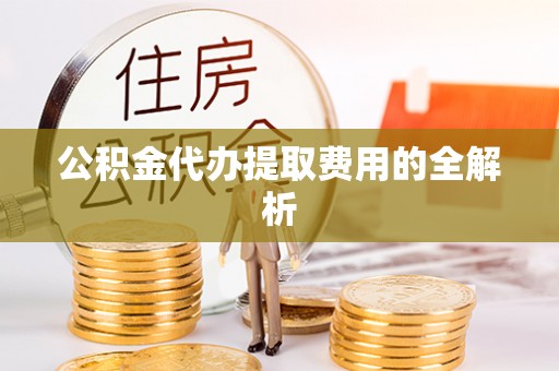 崇川公积金代办提取费用的全解析