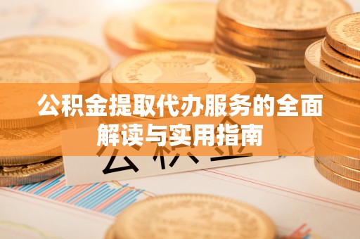 崇川公积金提取代办服务的全面解读与实用指南
