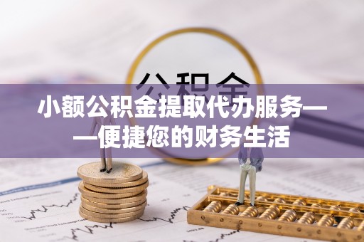 崇川小额公积金提取代办服务——便捷您的财务生活