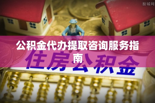 崇川公积金代办提取咨询服务指南