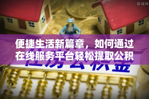 崇川便捷生活新篇章，如何通过在线服务平台轻松提取公积金