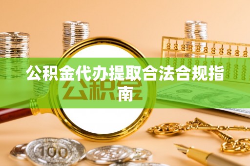 崇川公积金代办提取合法合规指南