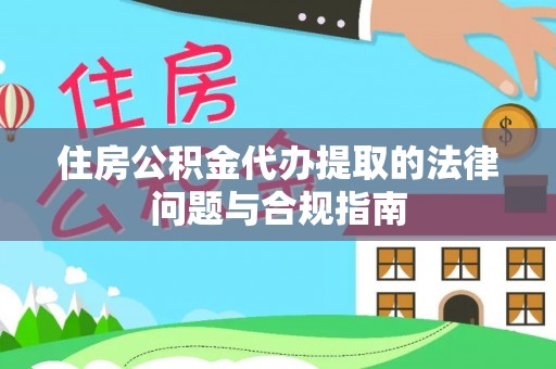 崇川住房公积金代办提取的法律问题与合规指南