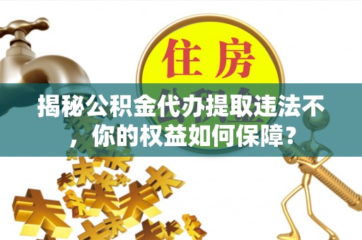 崇川揭秘公积金代办提取违法不，你的权益如何保障？