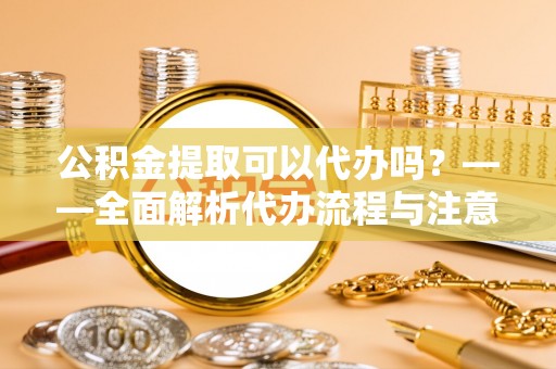 崇川公积金提取可以代办吗？——全面解析代办流程与注意事项